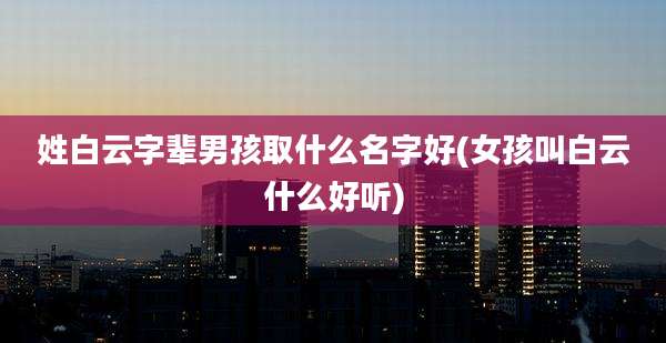 姓白云字辈男孩取什么名字好(女孩叫白云什么好听)