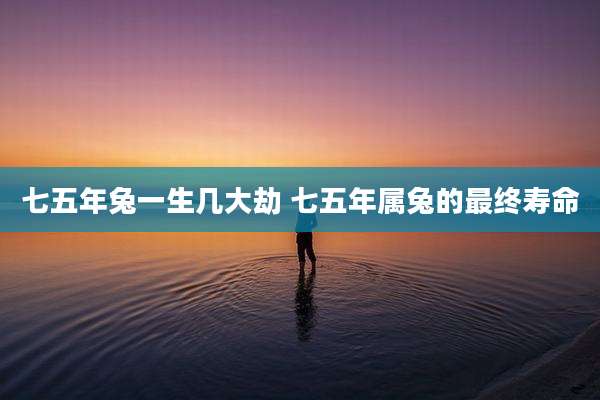 七五年兔一生几大劫 七五年属兔的最终寿命