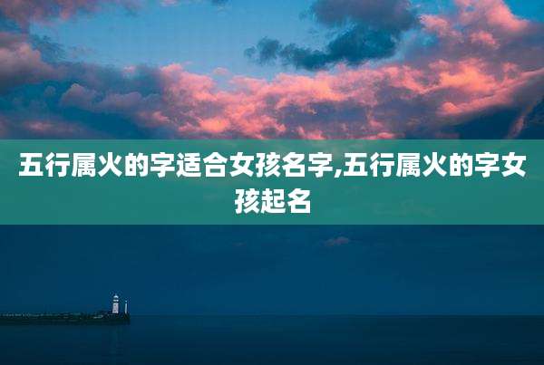 五行属火的字适合女孩名字,五行属火的字女孩起名