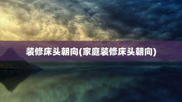 装修床头朝向(家庭装修床头朝向)