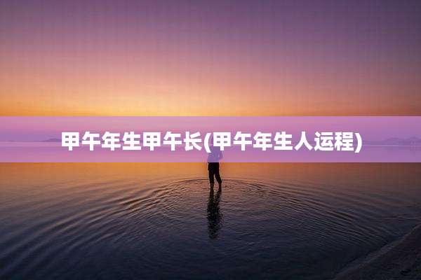 甲午年生甲午长(甲午年生人运程)
