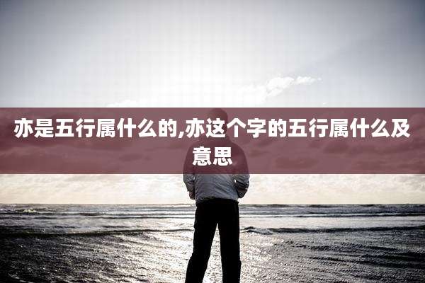 亦是五行属什么的,亦这个字的五行属什么及意思