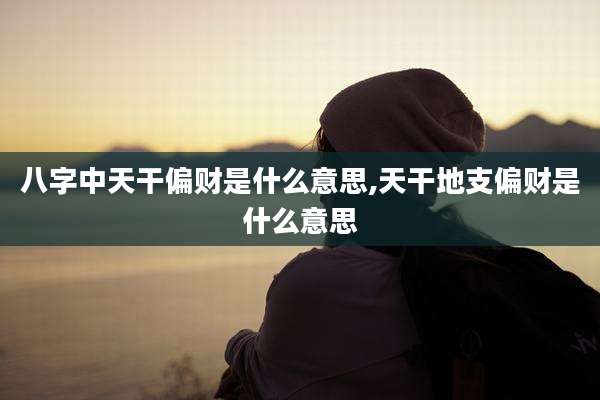 八字中天干偏财是什么意思,天干地支偏财是什么意思
