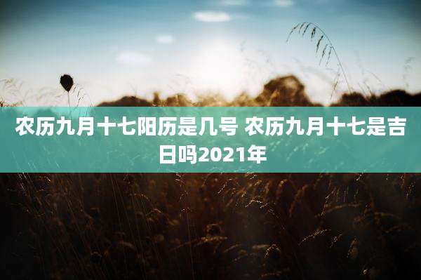 农历九月十七阳历是几号 农历九月十七是吉日吗2021年