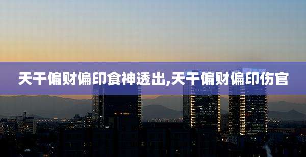 天干偏财偏印食神透出,天干偏财偏印伤官