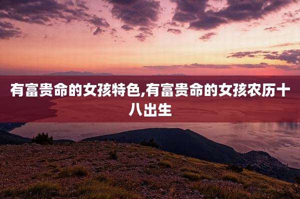 有富贵命的女孩特色,有富贵命的女孩农历十八出生