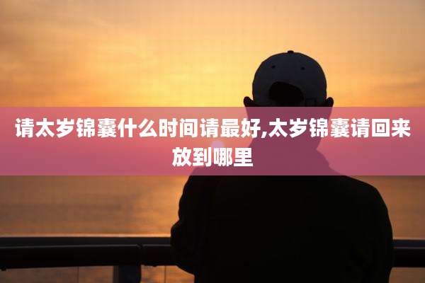 请太岁锦囊什么时间请最好,太岁锦囊请回来放到哪里