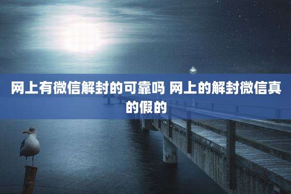 网上有微信解封的可靠吗 网上的解封微信真的假的