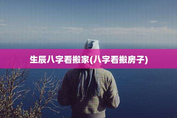 生辰八字看搬家(八字看搬房子)