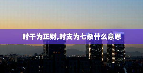 时干为正财,时支为七杀什么意思