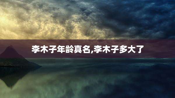 李木子年龄真名,李木子多大了
