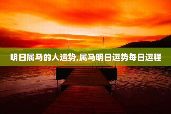 明日属马的人运势,属马明日运势每日运程