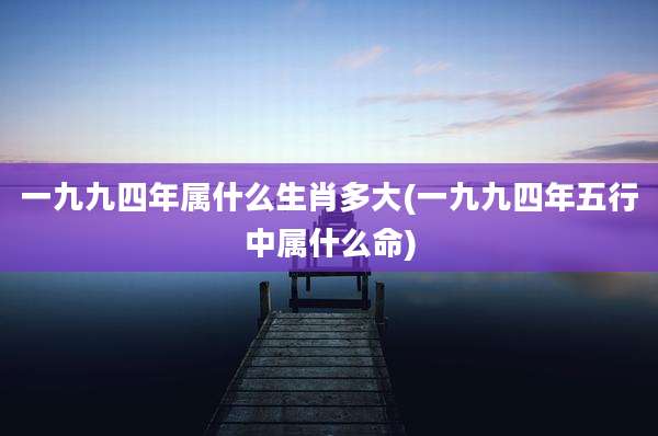一九九四年属什么生肖多大(一九九四年五行中属什么命)