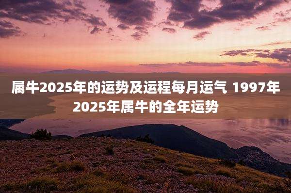 属牛2025年的运势及运程每月运气 1997年2025年属牛的全年运势