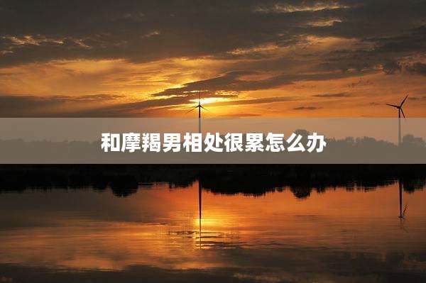 和摩羯男相处很累怎么办