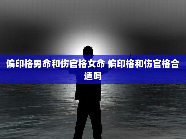 偏印格男命和伤官格女命 偏印格和伤官格合适吗