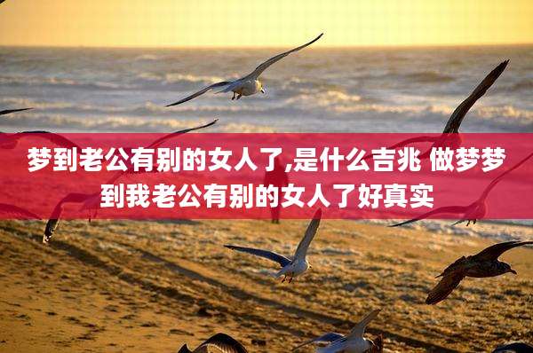 梦到老公有别的女人了,是什么吉兆 做梦梦到我老公有别的女人了好真实