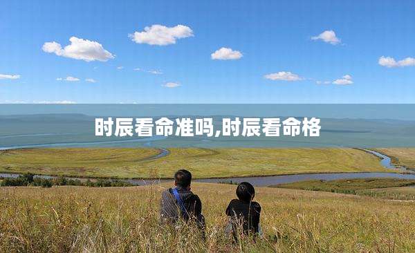 时辰看命准吗,时辰看命格