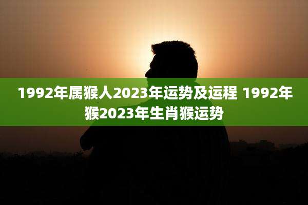 1992年属猴人2023年运势及运程 1992年猴2023年生肖猴运势