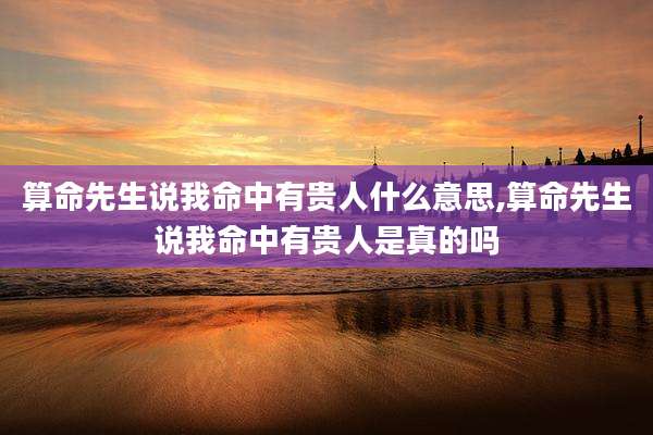算命先生说我命中有贵人什么意思,算命先生说我命中有贵人是真的吗