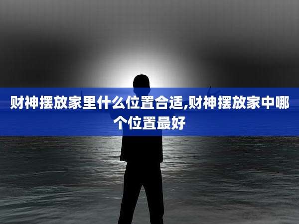 财神摆放家里什么位置合适,财神摆放家中哪个位置最好