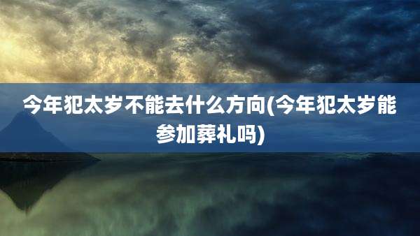今年犯太岁不能去什么方向(今年犯太岁能参加葬礼吗)