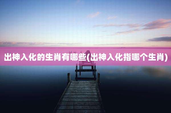 出神入化的生肖有哪些(出神入化指哪个生肖)