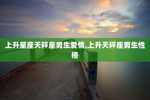 上升星座天秤座男生爱情,上升天秤座男生性格