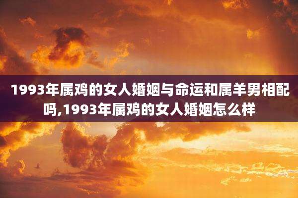 1993年属鸡的女人婚姻与命运和属羊男相配吗,1993年属鸡的女人婚姻怎么样