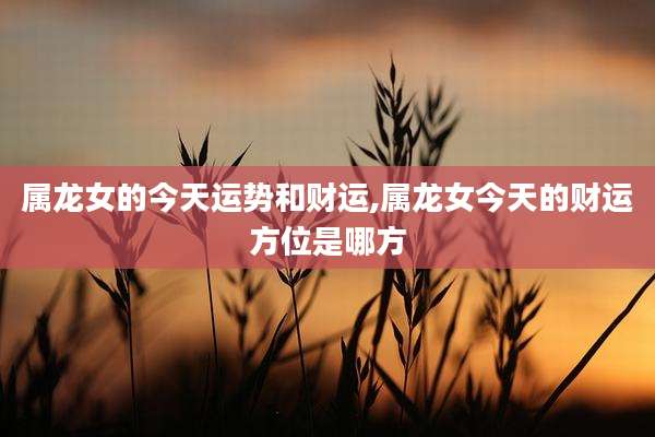 属龙女的今天运势和财运,属龙女今天的财运方位是哪方