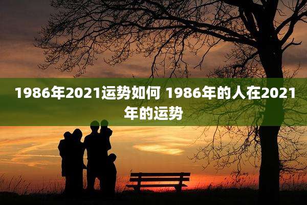 1986年2021运势如何 1986年的人在2021年的运势