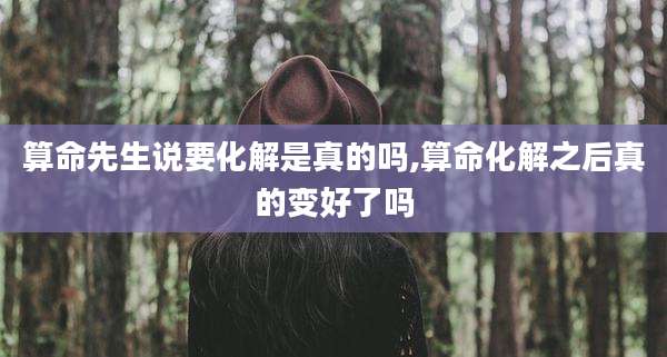 算命先生说要化解是真的吗,算命化解之后真的变好了吗