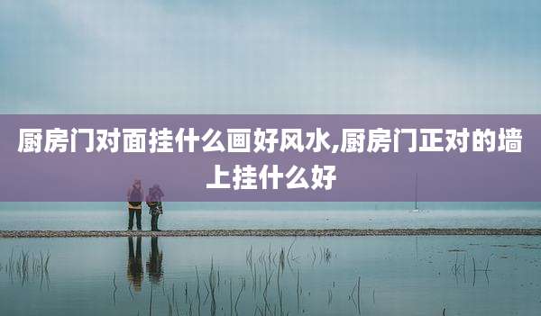 厨房门对面挂什么画好风水,厨房门正对的墙上挂什么好