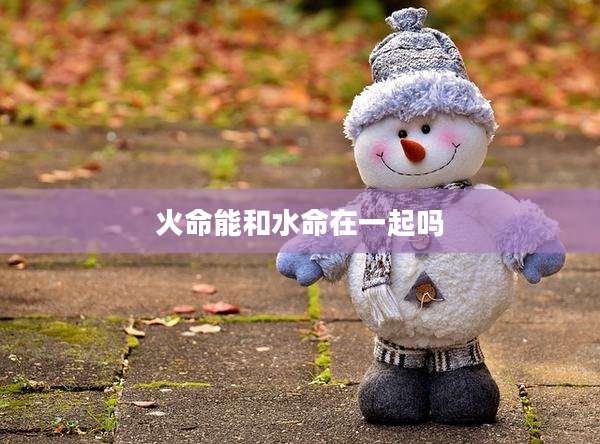 火命能和水命在一起吗