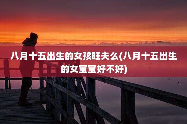 八月十五出生的女孩旺夫么(八月十五出生的女宝宝好不好)
