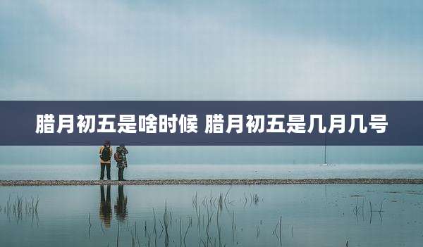 腊月初五是啥时候 腊月初五是几月几号