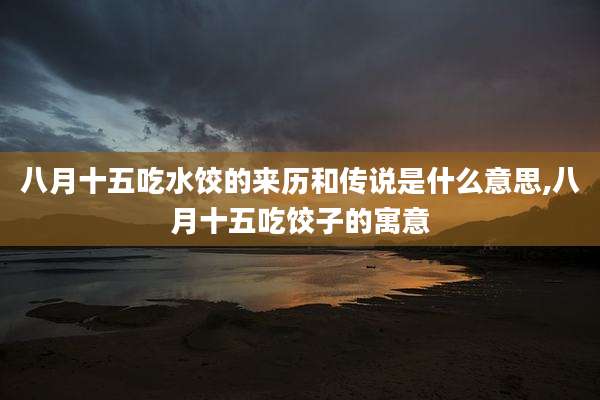 八月十五吃水饺的来历和传说是什么意思,八月十五吃饺子的寓意
