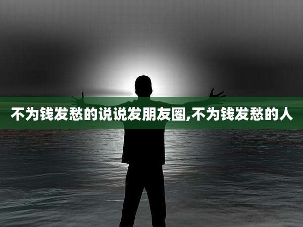 不为钱发愁的说说发朋友圈,不为钱发愁的人