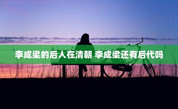 李成梁的后人在清朝 李成梁还有后代吗