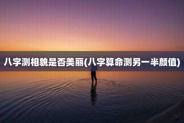 八字测相貌是否美丽(八字算命测另一半颜值)
