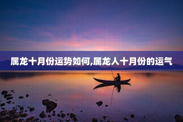 属龙十月份运势如何,属龙人十月份的运气