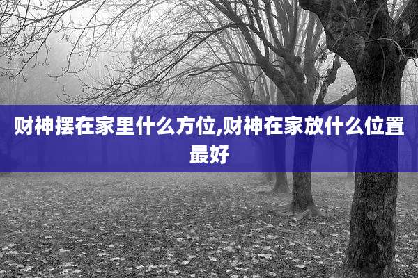 财神摆在家里什么方位,财神在家放什么位置最好