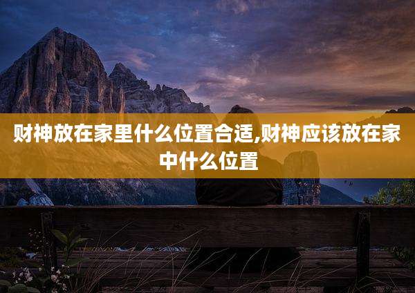 财神放在家里什么位置合适,财神应该放在家中什么位置