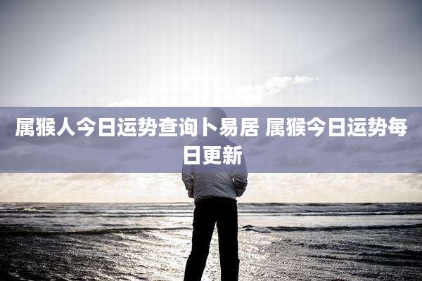 属猴人今日运势查询卜易居 属猴今日运势每日更新