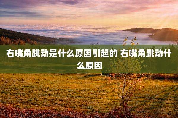 右嘴角跳动是什么原因引起的 右嘴角跳动什么原因