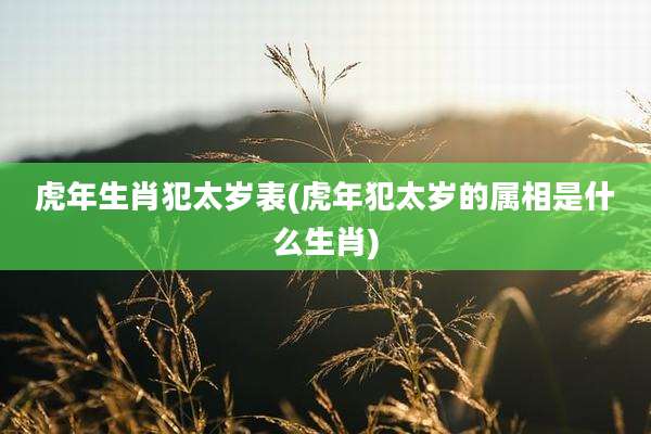 虎年生肖犯太岁表(虎年犯太岁的属相是什么生肖)