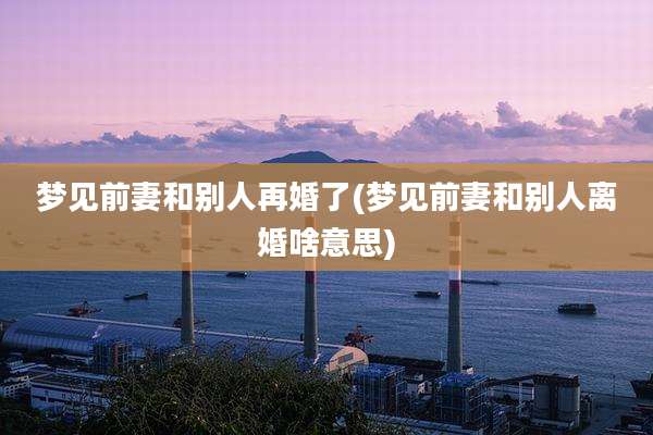梦见前妻和别人再婚了(梦见前妻和别人离婚啥意思)