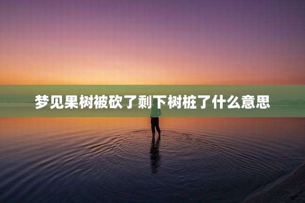 梦见果树被砍了剩下树桩了什么意思