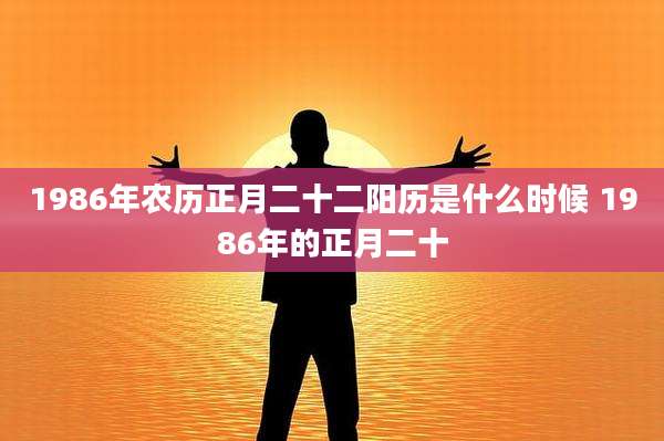 1986年农历正月二十二阳历是什么时候 1986年的正月二十