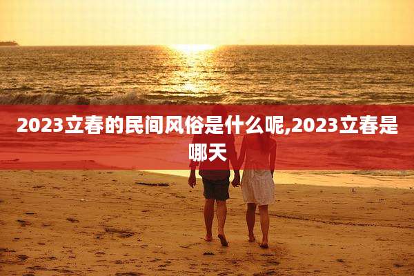 2023立春的民间风俗是什么呢,2023立春是哪天